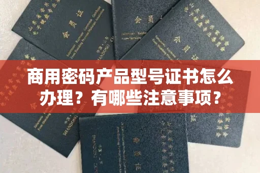 全国商用密码产品型号证书怎么办理?有哪些注意事项?