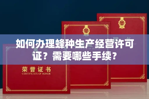 全国如何办理蜂种生产经营许可证?需要哪些手续?