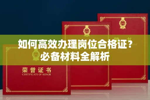 全国如何高效办理岗位合格证?必备材料全解析