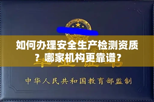 全国如何办理安全生产检测资质?哪家机构更靠谱?