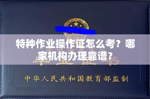 全国特种作业操作证怎么考?哪家机构办理靠谱?
