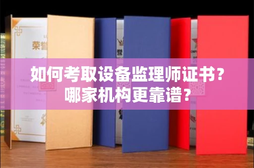 全国如何考取设备监理师证书?哪家机构更靠谱?