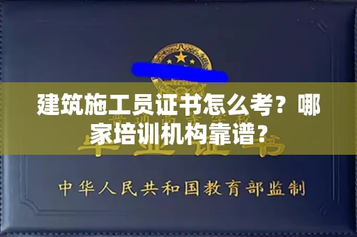 全国建筑施工员证书怎么考?哪家培训机构靠谱?