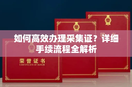 全国如何高效办理采集证?详细手续流程全解析