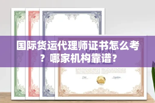 全国国际货运代理师证书怎么考?哪家机构靠谱?