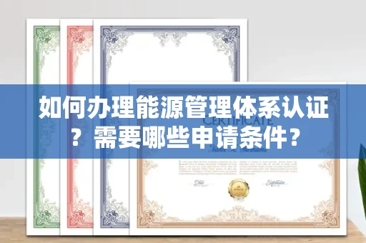 全国如何办理能源管理体系认证?需要哪些申请条件?