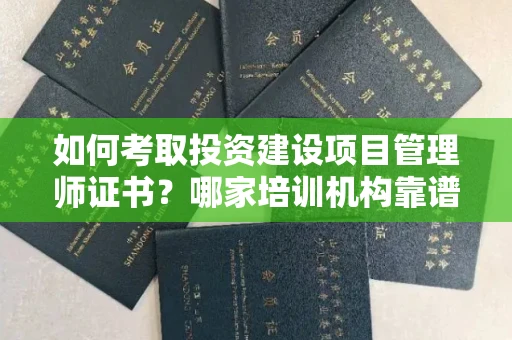 全国如何考取投资建设项目管理师证书?哪家培训机构靠谱?