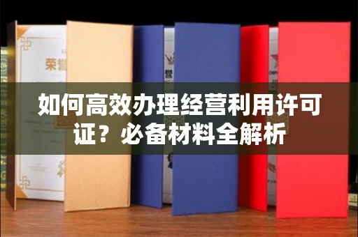 全国如何高效办理经营利用许可证?必备材料全解析