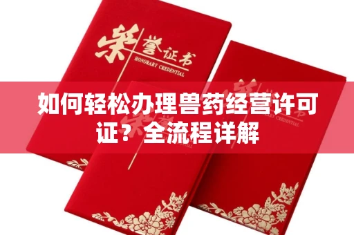 全国如何轻松办理兽药经营许可证？全流程详解