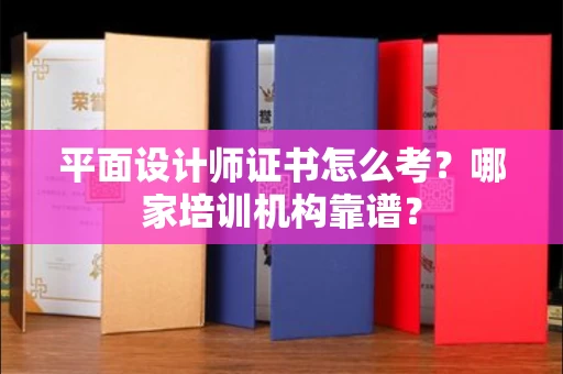 全国平面设计师证书怎么考?哪家培训机构靠谱?