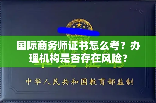 全国国际商务师证书怎么考?办理机构是否存在风险?