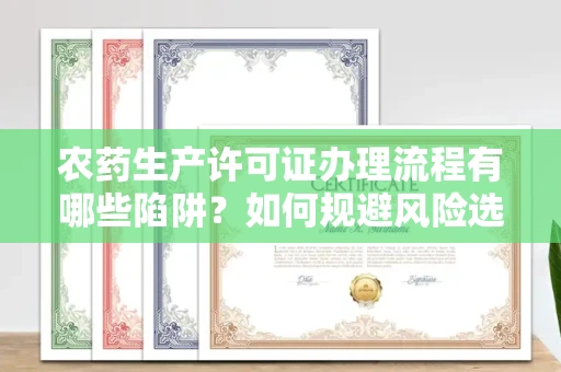 全国农药生产许可证办理流程有哪些陷阱?如何规避风险选择正规机构?