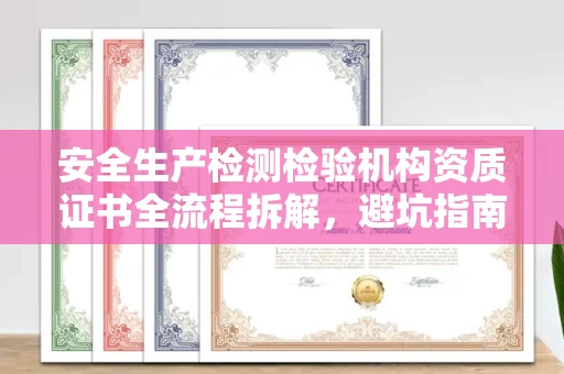 全国安全生产检测检验机构资质证书全流程拆解,避坑指南