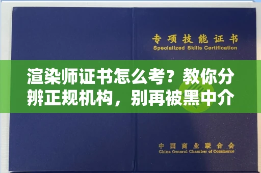 全国渲染师证书怎么考?教你分辨正规机构,别再被黑中介坑了
