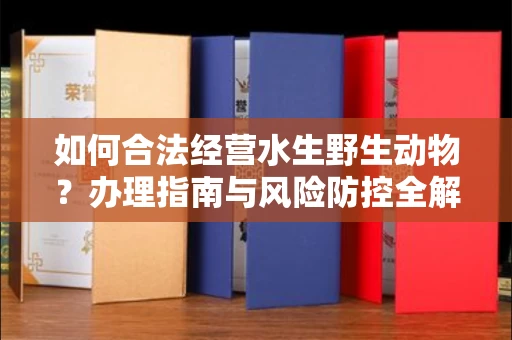 全国如何合法经营水生野生动物?办理指南与风险防控全解析