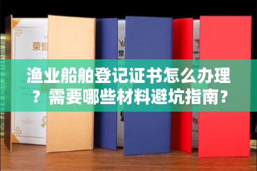 全国渔业船舶登记证书怎么办理?需要哪些材料避坑指南?