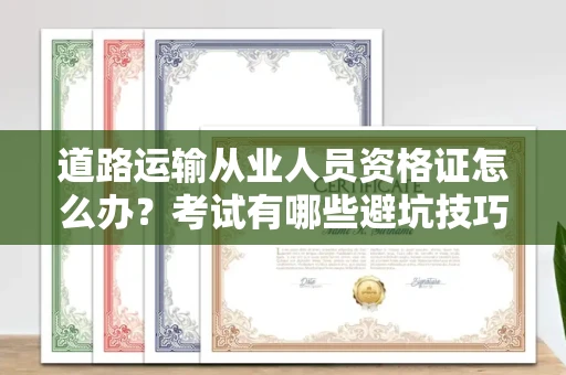 全国道路运输从业人员资格证怎么办?考试有哪些避坑技巧?