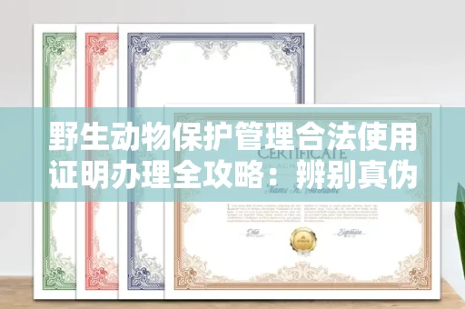 全国野生动物保护管理合法使用证明办理全攻略:辨别真伪的5个实用技巧