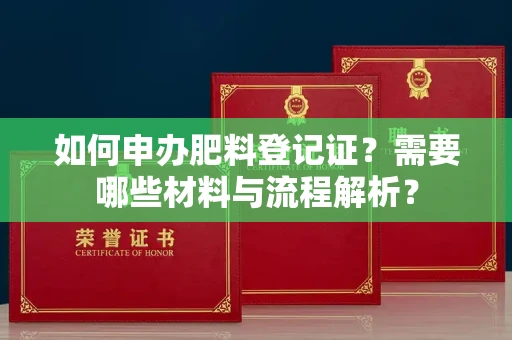 全国如何申办肥料登记证?需要哪些材料与流程解析?