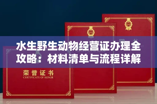 全国水生野生动物经营证办理全攻略:材料清单与流程详解