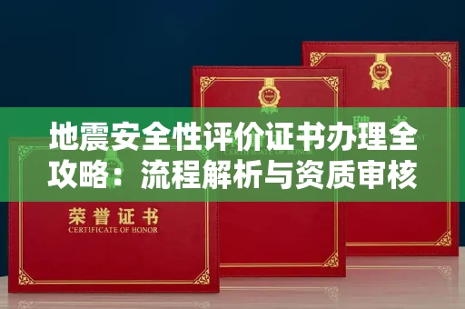 全国地震安全性评价证书办理全攻略:流程解析与资质审核实战技巧