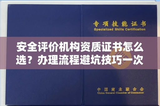 全国安全评价机构资质证书怎么选?办理流程避坑技巧一次说清