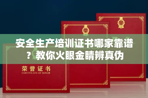 全国安全生产培训证书哪家靠谱?教你火眼金睛辨真伪