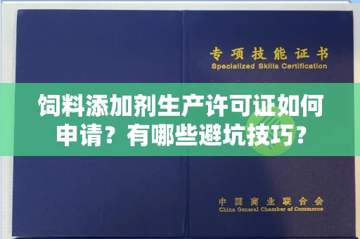 全国饲料添加剂生产许可证如何申请?有哪些避坑技巧?
