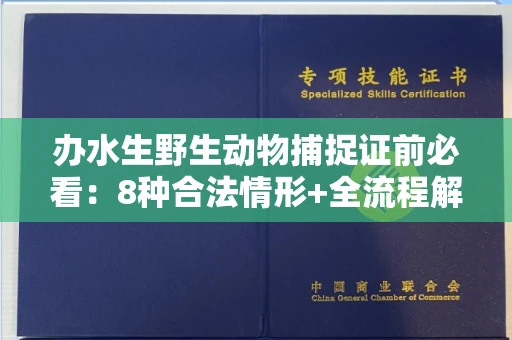全国办水生野生动物捕捉证前必看:8种合法情形+全流程解析