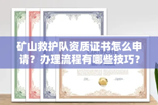 全国矿山救护队资质证书怎么申请?办理流程有哪些技巧?