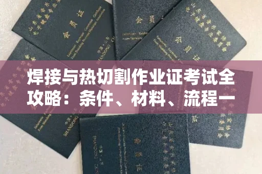 全国焊接与热切割作业证考试全攻略:条件、材料、流程一网打尽!