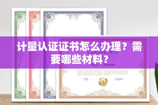 全国计量认证证书怎么办理?需要哪些材料?