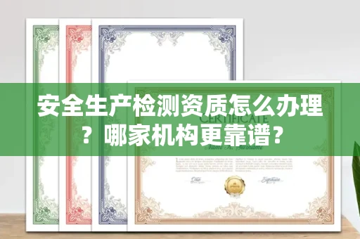 全国安全生产检测资质怎么办理?哪家机构更靠谱?