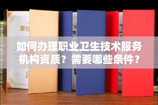 全国如何办理职业卫生技术服务机构资质?需要哪些条件?