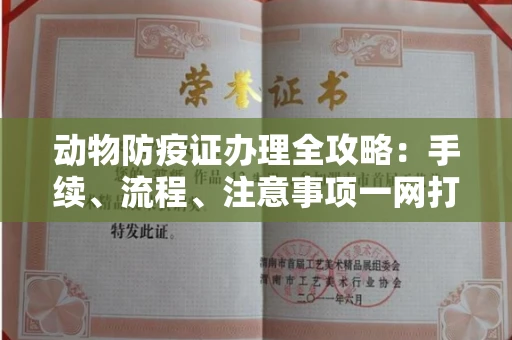 全国动物防疫证办理全攻略:手续、流程、注意事项一网打尽