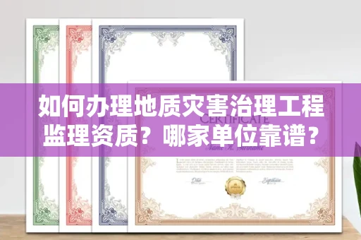 全国如何办理地质灾害治理工程监理资质？哪家单位靠谱？