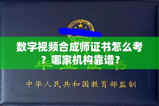 全国数字视频合成师证书怎么考?哪家机构靠谱?